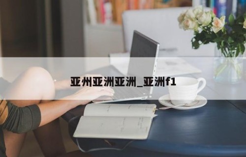 亚州亚洲亚洲_亚洲f1