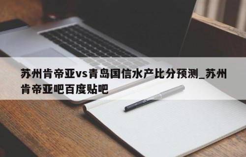 苏州肯帝亚vs青岛国信水产比分预测_苏州肯帝亚吧百度贴吧
