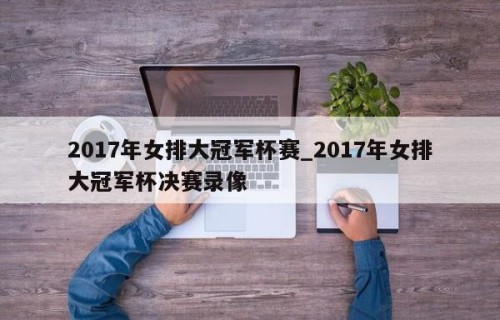 2017年女排大冠军杯赛_2017年女排大冠军杯决赛录像