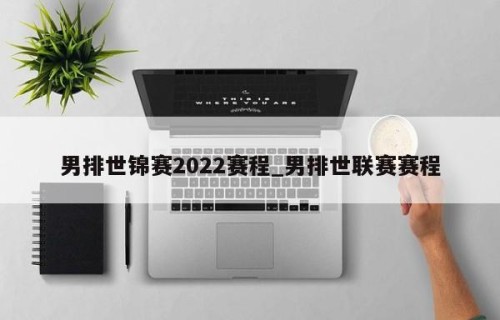 男排世锦赛2022赛程_男排世联赛赛程