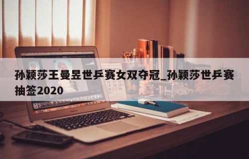 孙颖莎王曼昱世乒赛女双夺冠_孙颖莎世乒赛抽签2020