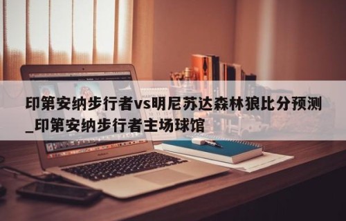印第安纳步行者vs明尼苏达森林狼比分预测_印第安纳步行者主场球馆