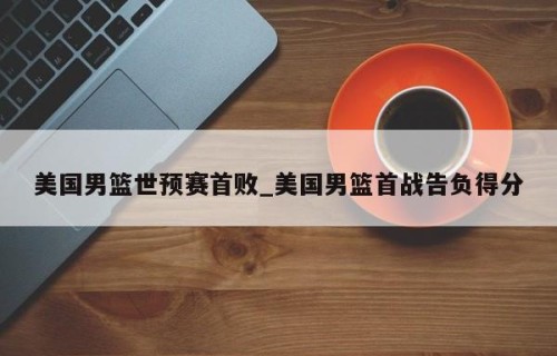 美国男篮世预赛首败_美国男篮首战告负得分