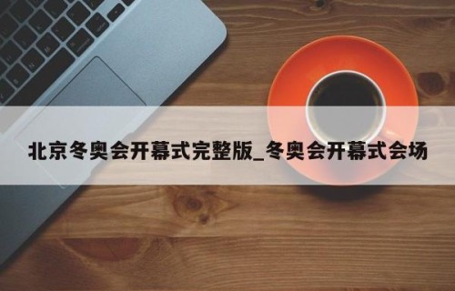 北京冬奥会开幕式完整版_冬奥会开幕式会场