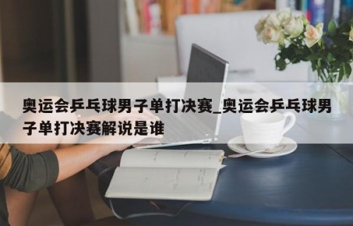 奥运会乒乓球男子单打决赛_奥运会乒乓球男子单打决赛解说是谁