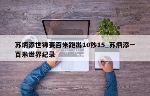 苏炳添世锦赛百米跑出10秒15_苏炳添一百米世界纪录