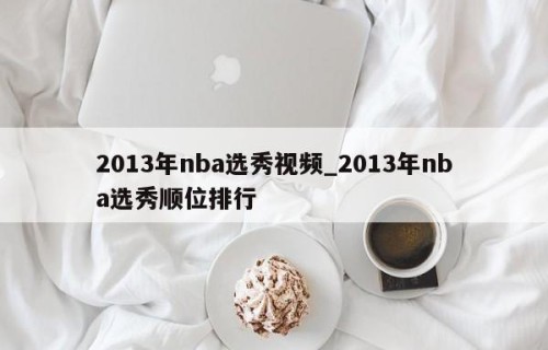 2013年nba选秀视频_2013年nba选秀顺位排行