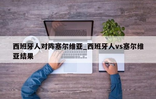 西班牙人对阵塞尔维亚_西班牙人vs塞尔维亚结果