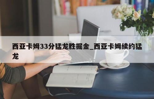 西亚卡姆33分猛龙胜掘金_西亚卡姆续约猛龙