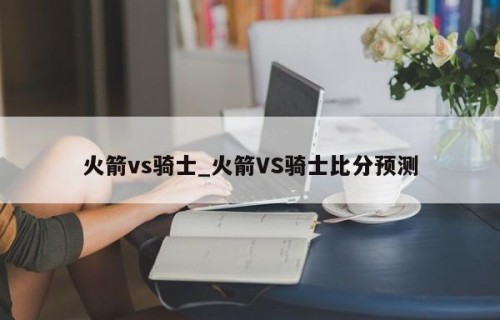 火箭vs骑士_火箭VS骑士比分预测