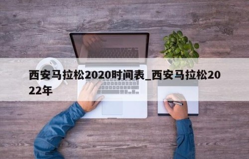 西安马拉松2020时间表_西安马拉松2022年