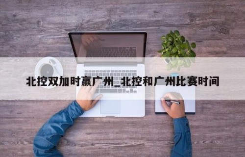 北控双加时赢广州_北控和广州比赛时间