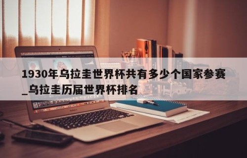 1930年乌拉圭世界杯共有多少个国家参赛_乌拉圭历届世界杯排名