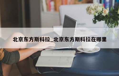 北京东方斯科拉_北京东方斯科拉在哪里