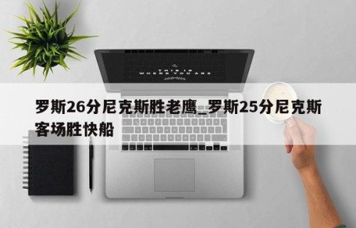 罗斯26分尼克斯胜老鹰_罗斯25分尼克斯客场胜快船