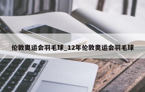 伦敦奥运会羽毛球_12年伦敦奥运会羽毛球