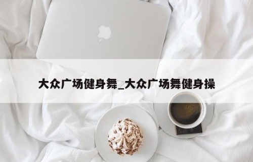 大众广场健身舞_大众广场舞健身操
