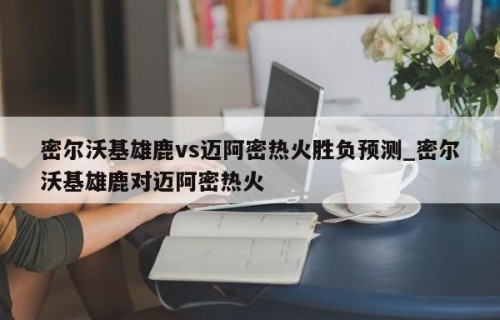 密尔沃基雄鹿vs迈阿密热火胜负预测_密尔沃基雄鹿对迈阿密热火