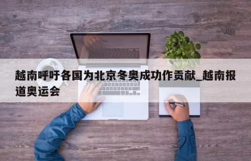 越南呼吁各国为北京冬奥成功作贡献_越南报道奥运会