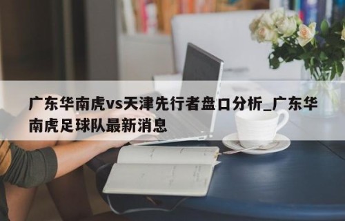 广东华南虎vs天津先行者盘口分析_广东华南虎足球队最新消息