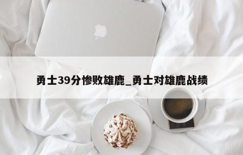 勇士39分惨败雄鹿_勇士对雄鹿战绩