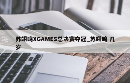 苏翊鸣XGAMES总决赛夺冠_苏翊鸣 几岁