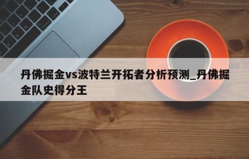丹佛掘金vs波特兰开拓者分析预测_丹佛掘金队史得分王
