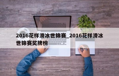 2016花样滑冰世锦赛_2016花样滑冰世锦赛奖牌榜
