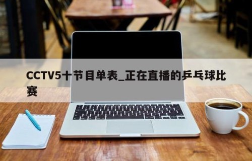 CCTV5十节目单表_正在直播的乒乓球比赛