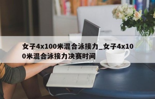 女子4x100米混合泳接力_女子4x100米混合泳接力决赛时间