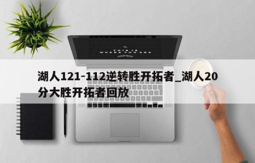 湖人121-112逆转胜开拓者_湖人20分大胜开拓者回放