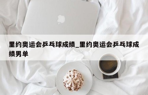 里约奥运会乒乓球成绩_里约奥运会乒乓球成绩男单