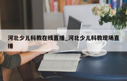 河北少儿科教在线直播_河北少儿科教现场直播