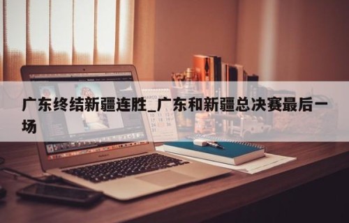 广东终结新疆连胜_广东和新疆总决赛最后一场