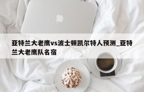 亚特兰大老鹰vs波士顿凯尔特人预测_亚特兰大老鹰队名宿