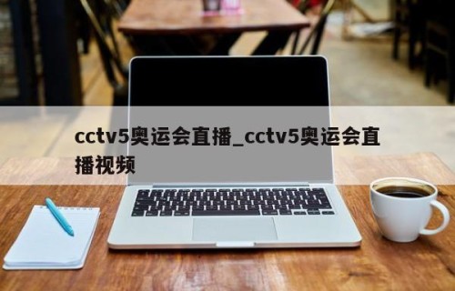 cctv5奥运会直播_cctv5奥运会直播视频