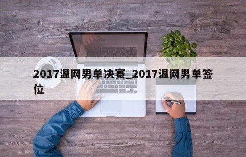 2017温网男单决赛_2017温网男单签位