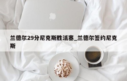 兰德尔29分尼克斯胜活塞_兰德尔签约尼克斯