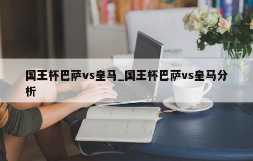 国王杯巴萨vs皇马_国王杯巴萨vs皇马分析