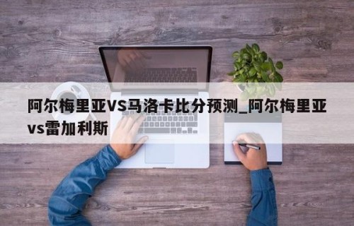 阿尔梅里亚VS马洛卡比分预测_阿尔梅里亚vs雷加利斯