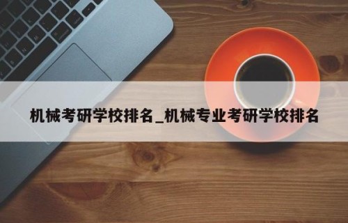 机械考研学校排名_机械专业考研学校排名