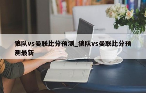 狼队vs曼联比分预测_狼队vs曼联比分预测最新