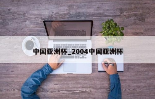 中国亚洲杯_2004中国亚洲杯
