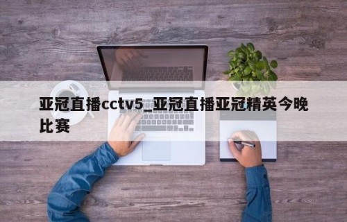 亚冠直播cctv5_亚冠直播亚冠精英今晚比赛