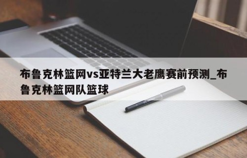 布鲁克林篮网vs亚特兰大老鹰赛前预测_布鲁克林篮网队篮球