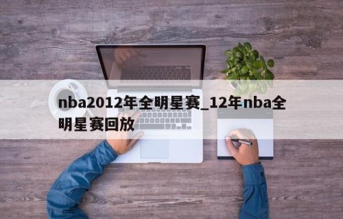 nba2012年全明星赛_12年nba全明星赛回放