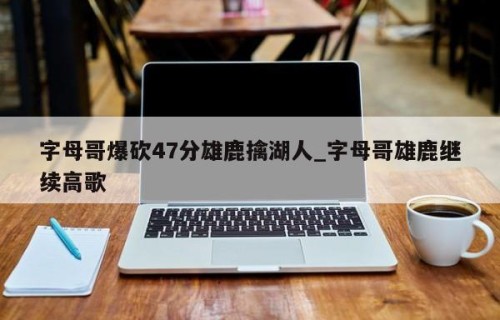 字母哥爆砍47分雄鹿擒湖人_字母哥雄鹿继续高歌