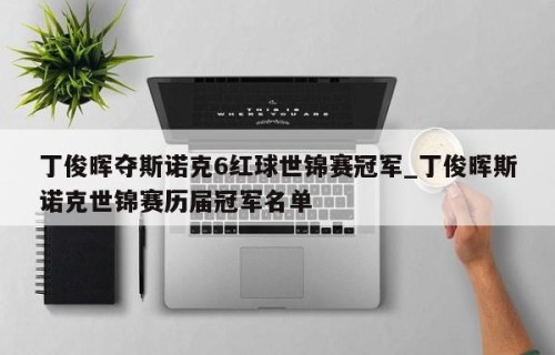 丁俊晖夺斯诺克6红球世锦赛冠军_丁俊晖斯诺克世锦赛历届冠军名单