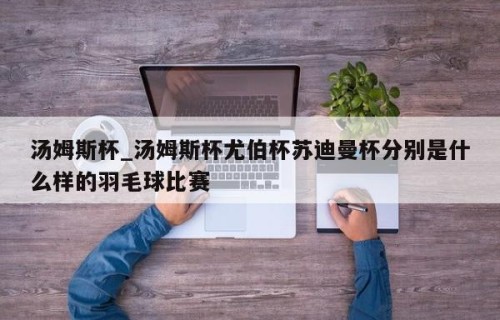 汤姆斯杯_汤姆斯杯尤伯杯苏迪曼杯分别是什么样的羽毛球比赛