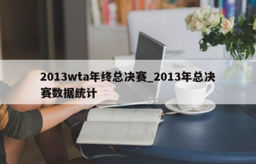 2013wta年终总决赛_2013年总决赛数据统计